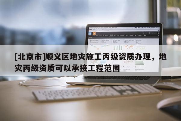 [北京市]順義區(qū)地災(zāi)施工丙級資質(zhì)辦理，地災(zāi)丙級資質(zhì)可以承接工程范圍