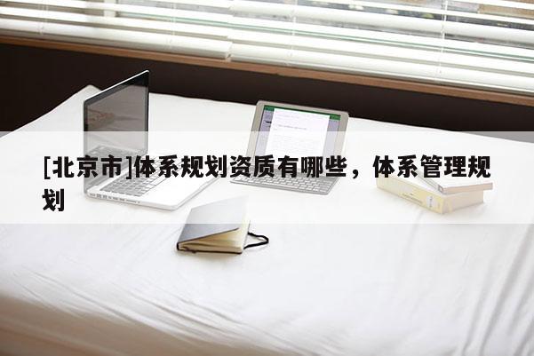 [北京市]體系規劃資質有哪些，體系管理規劃