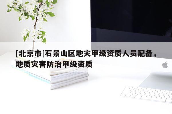 [北京市]石景山區地災甲級資質人員配備，地質災害防治甲級資質