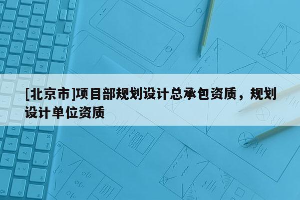 [北京市]項目部規劃設計總承包資質，規劃設計單位資質
