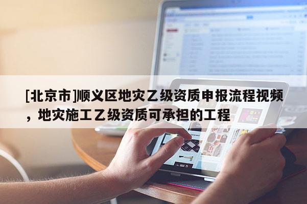 [北京市]順義區(qū)地災(zāi)乙級資質(zhì)申報流程視頻，地災(zāi)施工乙級資質(zhì)可承擔的工程