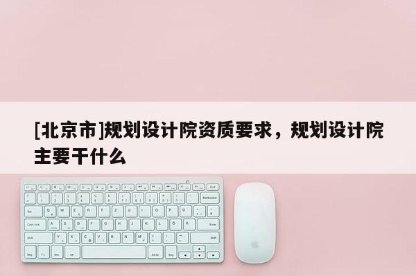 [北京市]規劃設計院資質要求，規劃設計院主要干什么