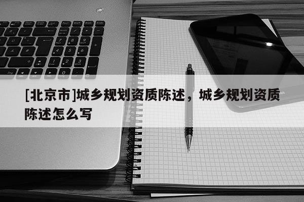[北京市]城鄉規劃資質陳述，城鄉規劃資質陳述怎么寫