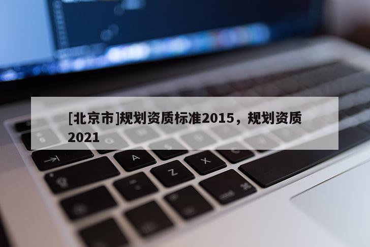 [北京市]規(guī)劃資質(zhì)標(biāo)準(zhǔn)2015，規(guī)劃資質(zhì)2021