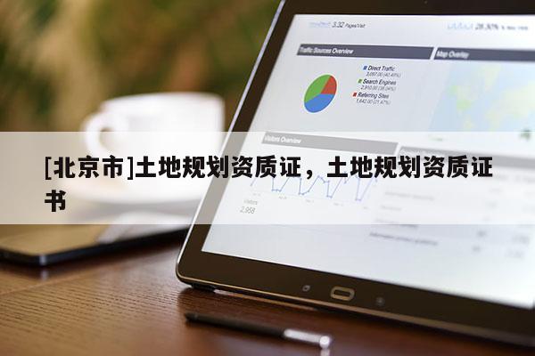 [北京市]土地規(guī)劃資質(zhì)證，土地規(guī)劃資質(zhì)證書