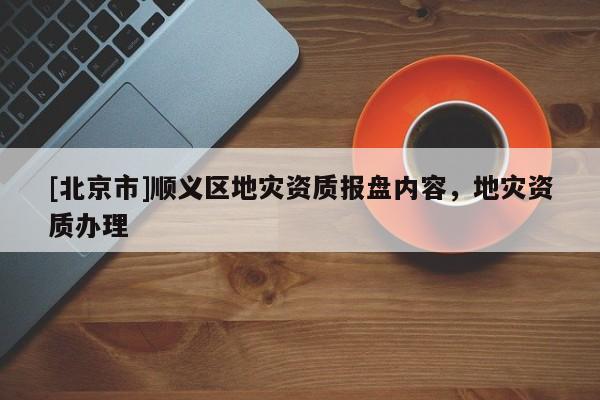 [北京市]順義區地災資質報盤內容，地災資質辦理