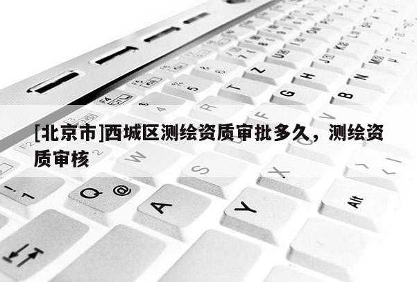 [北京市]西城區(qū)測繪資質(zhì)審批多久，測繪資質(zhì)審核