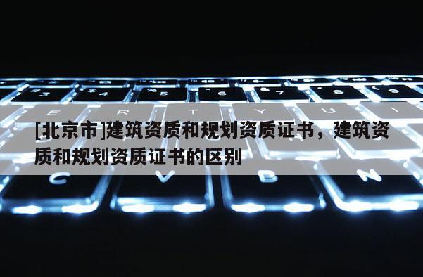 [北京市]建筑資質和規劃資質證書，建筑資質和規劃資質證書的區別