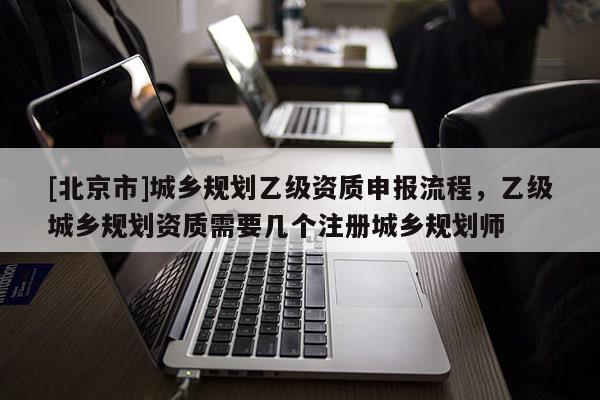 [北京市]城鄉規劃乙級資質申報流程，乙級城鄉規劃資質需要幾個注冊城鄉規劃師