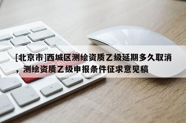 [北京市]西城區測繪資質乙級延期多久取消，測繪資質乙級申報條件征求意見稿