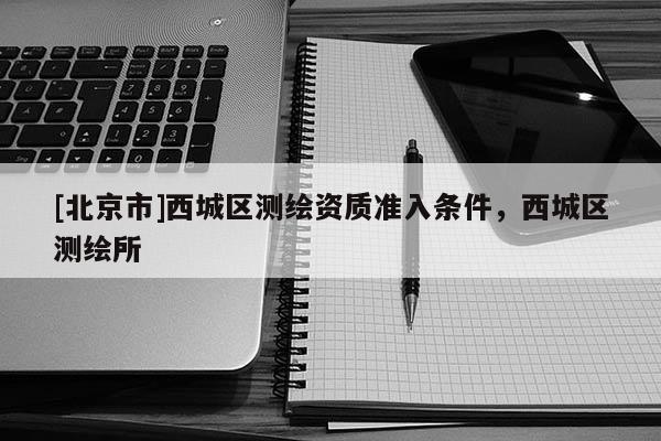 [北京市]西城區測繪資質準入條件，西城區測繪所