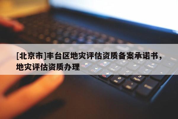 [北京市]豐臺區地災評估資質備案承諾書，地災評估資質辦理