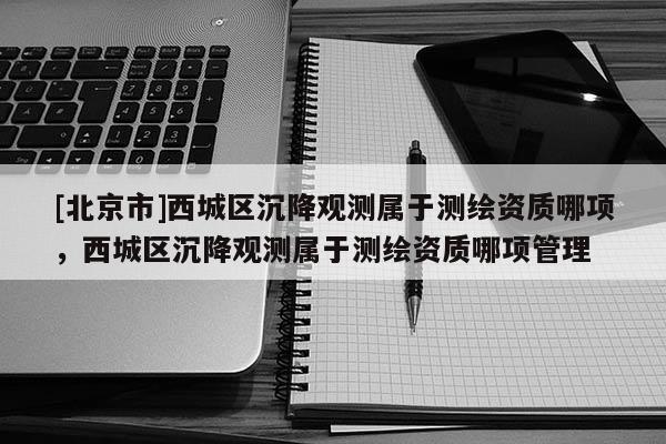 [北京市]西城區沉降觀測屬于測繪資質哪項，西城區沉降觀測屬于測繪資質哪項管理