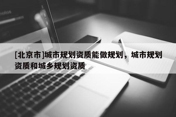 [北京市]城市規劃資質能做規劃，城市規劃資質和城鄉規劃資質