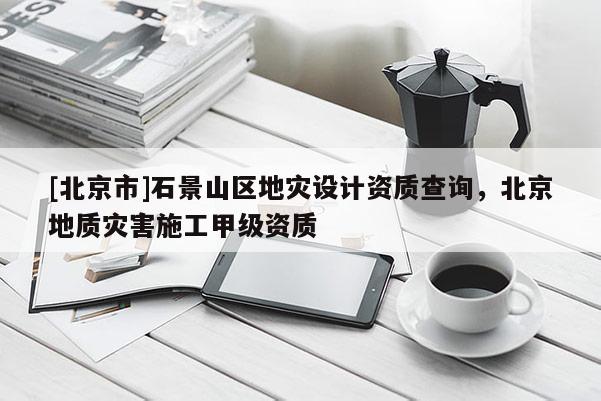 [北京市]石景山區地災設計資質查詢，北京地質災害施工甲級資質