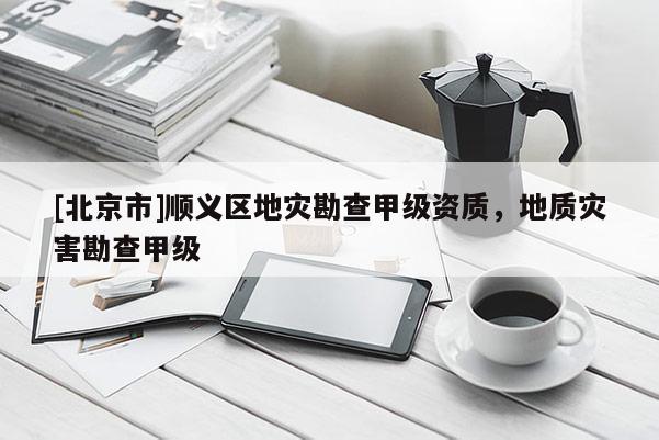 [北京市]順義區地災勘查甲級資質，地質災害勘查甲級