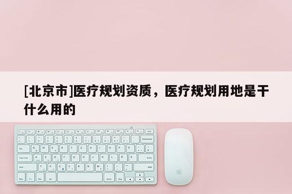 [北京市]醫療規劃資質，醫療規劃用地是干什么用的