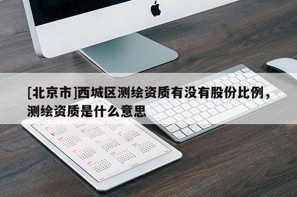 [北京市]西城區測繪資質有沒有股份比例，測繪資質是什么意思