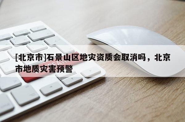 [北京市]石景山區地災資質會取消嗎，北京市地質災害預警