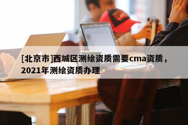 [北京市]西城區測繪資質需要cma資質，2021年測繪資質辦理