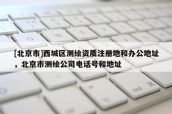 [北京市]西城區測繪資質注冊地和辦公地址，北京市測繪公司電話號和地址