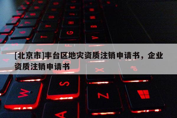 [北京市]豐臺區地災資質注銷申請書，企業資質注銷申請書
