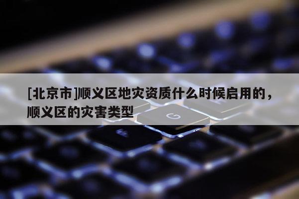 [北京市]順義區(qū)地災(zāi)資質(zhì)什么時(shí)候啟用的，順義區(qū)的災(zāi)害類型