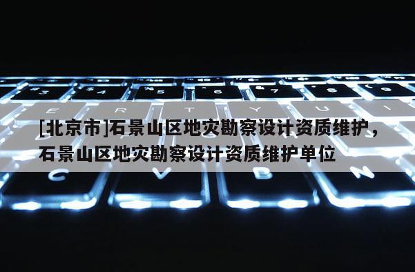 [北京市]石景山區(qū)地災(zāi)勘察設(shè)計(jì)資質(zhì)維護(hù)，石景山區(qū)地災(zāi)勘察設(shè)計(jì)資質(zhì)維護(hù)單位