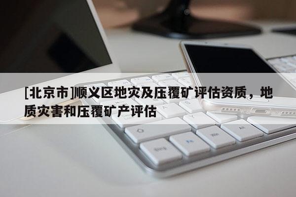 [北京市]順義區地災及壓覆礦評估資質，地質災害和壓覆礦產評估