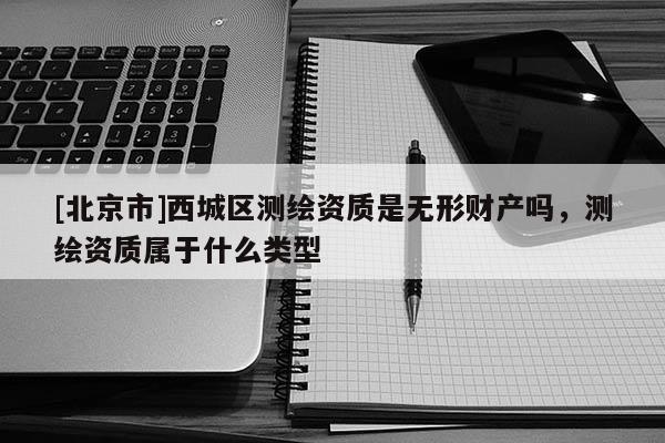 [北京市]西城區測繪資質是無形財產嗎，測繪資質屬于什么類型