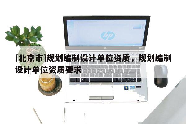 [北京市]規劃編制設計單位資質，規劃編制設計單位資質要求