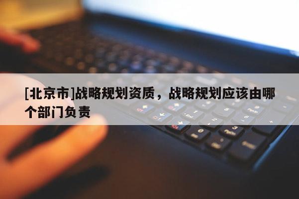 [北京市]戰略規劃資質，戰略規劃應該由哪個部門負責