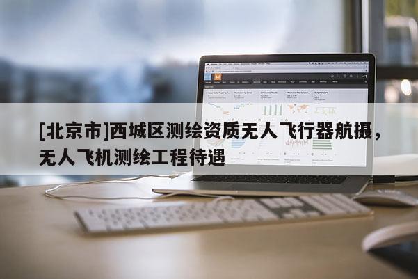[北京市]西城區(qū)測繪資質(zhì)無人飛行器航攝，無人飛機(jī)測繪工程待遇