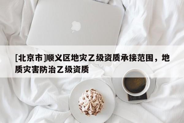[北京市]順義區(qū)地災(zāi)乙級(jí)資質(zhì)承接范圍，地質(zhì)災(zāi)害防治乙級(jí)資質(zhì)