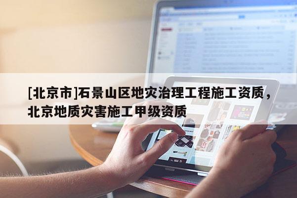 [北京市]石景山區(qū)地災(zāi)治理工程施工資質(zhì)，北京地質(zhì)災(zāi)害施工甲級(jí)資質(zhì)