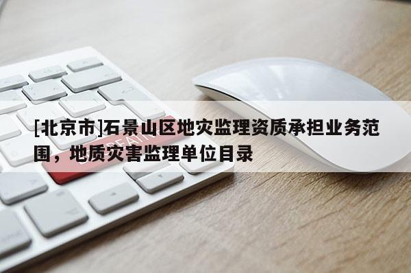[北京市]石景山區(qū)地災(zāi)監(jiān)理資質(zhì)承擔(dān)業(yè)務(wù)范圍，地質(zhì)災(zāi)害監(jiān)理單位目錄