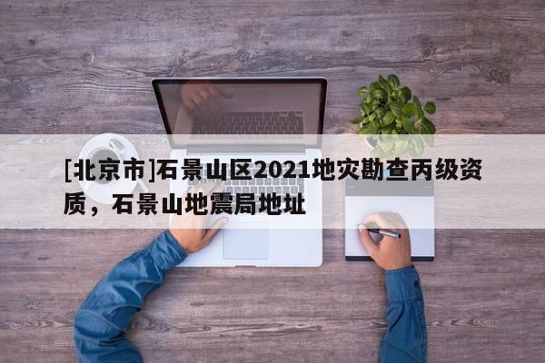 [北京市]石景山區2021地災勘查丙級資質，石景山地震局地址
