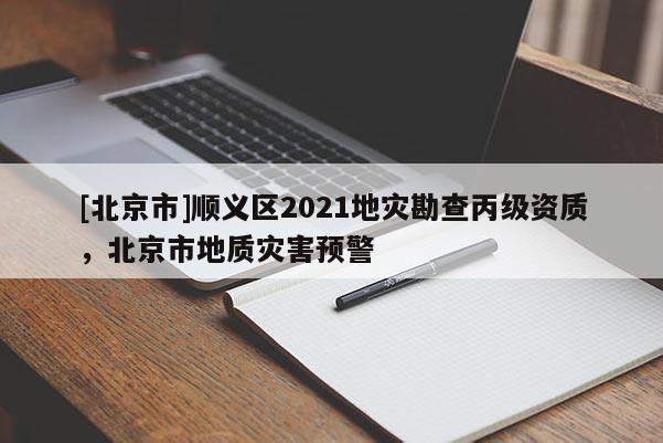 [北京市]順義區2021地災勘查丙級資質，北京市地質災害預警