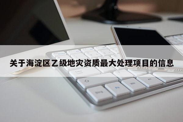 關于海淀區乙級地災資質最大處理項目的信息