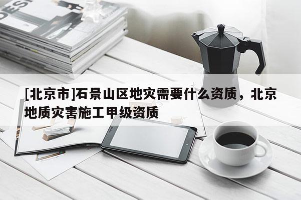 [北京市]石景山區地災需要什么資質，北京地質災害施工甲級資質