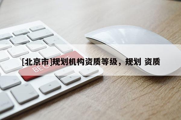 [北京市]規(guī)劃?rùn)C(jī)構(gòu)資質(zhì)等級(jí)，規(guī)劃 資質(zhì)