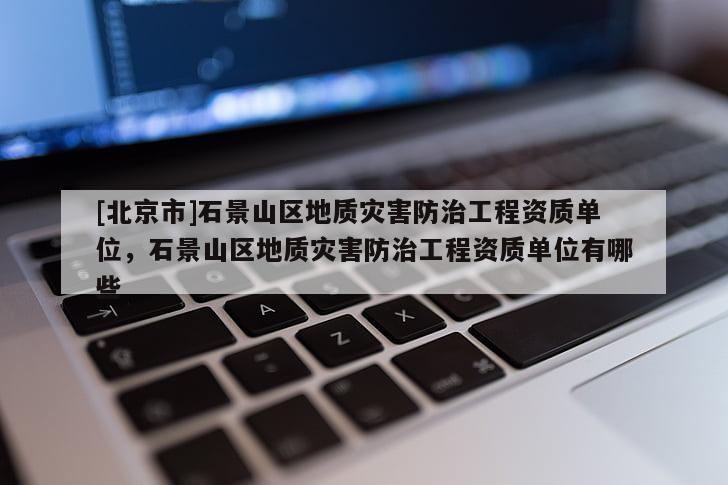 [北京市]石景山區地質災害防治工程資質單位，石景山區地質災害防治工程資質單位有哪些