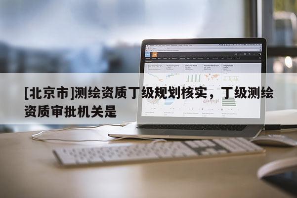 [北京市]測繪資質丁級規劃核實，丁級測繪資質審批機關是