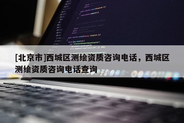 [北京市]西城區測繪資質咨詢電話，西城區測繪資質咨詢電話查詢