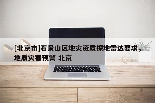 [北京市]石景山區(qū)地災(zāi)資質(zhì)探地雷達要求，地質(zhì)災(zāi)害預(yù)警 北京