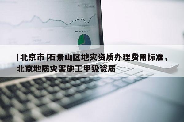 [北京市]石景山區地災資質辦理費用標準，北京地質災害施工甲級資質