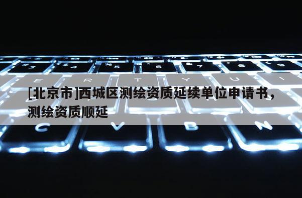 [北京市]西城區(qū)測繪資質(zhì)延續(xù)單位申請(qǐng)書，測繪資質(zhì)順延