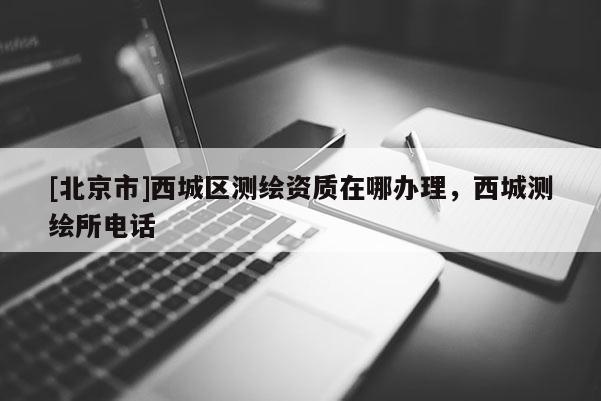 [北京市]西城區(qū)測繪資質(zhì)在哪辦理，西城測繪所電話
