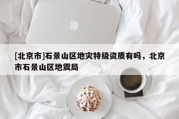 [北京市]石景山區地災特級資質有嗎，北京市石景山區地震局