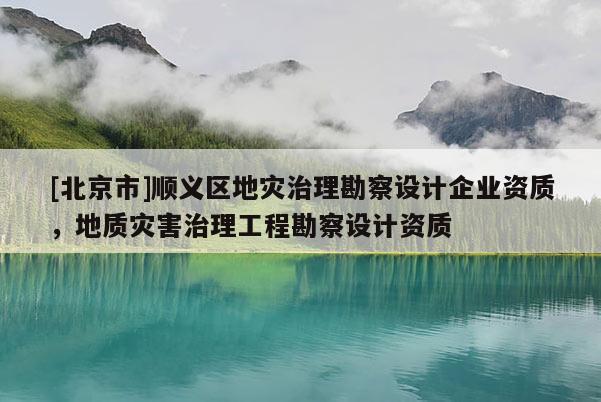 [北京市]順義區地災治理勘察設計企業資質，地質災害治理工程勘察設計資質
